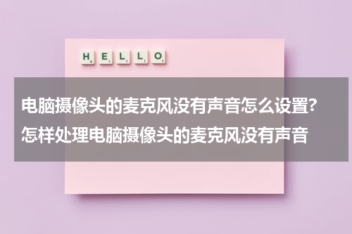 电脑摄像头的麦克风没有声音怎么设置? 怎样处理电脑摄像头的麦克风没有声音
