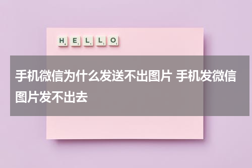 手机微信为什么发送不出图片 手机发微信图片发不出去