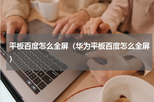 平板百度怎么全屏（华为平板百度怎么全屏）