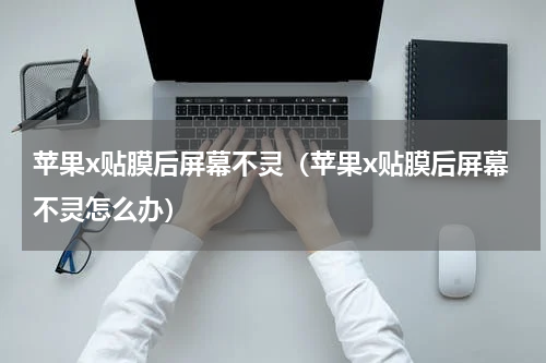 苹果x贴膜后屏幕不灵（苹果x贴膜后屏幕不灵怎么办）