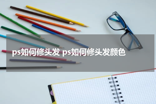 ps如何修头发 ps如何修头发颜色