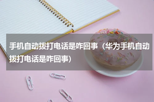 手机自动拨打电话是咋回事（华为手机自动拨打电话是咋回事）