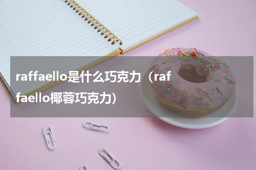 raffaello是什么巧克力（raffaello椰蓉巧克力）