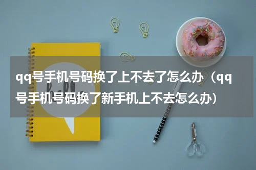 qq号手机号码换了上不去了怎么办（qq号手机号码换了新手机上不去怎么办）