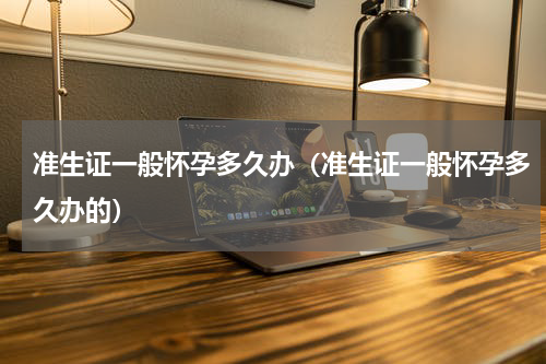 准生证一般怀孕多久办（准生证一般怀孕多久办的）