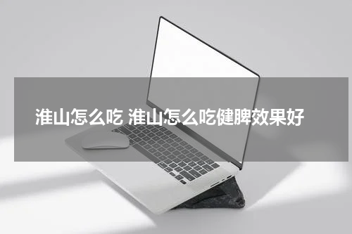 淮山怎么吃 淮山怎么吃健脾效果好