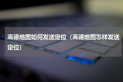 高德地图如何发送定位（高德地图怎样发送定位）