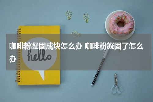 咖啡粉凝固成块怎么办 咖啡粉凝固了怎么办
