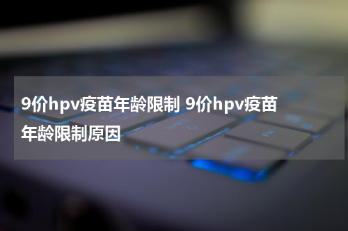9价hpv疫苗年龄限制 9价hpv疫苗年龄限制原因