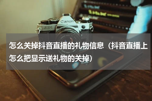 怎么关掉抖音直播的礼物信息（抖音直播上怎么把显示送礼物的关掉）