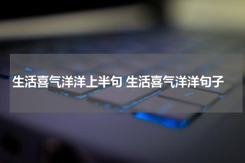 生活喜气洋洋上半句 生活喜气洋洋句子