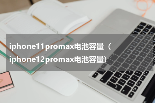 iphone11promax电池容量（iphone12promax电池容量）