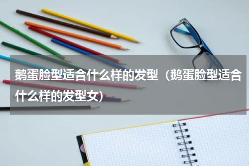 鹅蛋脸型适合什么样的发型（鹅蛋脸型适合什么样的发型女）