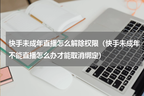 快手未成年直播怎么解除权限（快手未成年不能直播怎么办才能取消绑定）