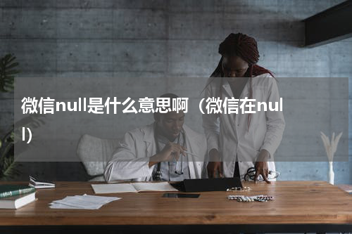 微信null是什么意思啊（微信在null）