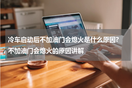 冷车启动后不加油门会熄火是什么原因? 不加油门会熄火的原因讲解