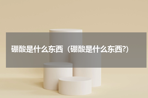 硼酸是什么东西（硼酸是什么东西?）