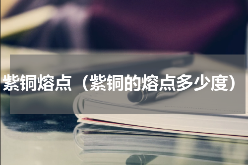 紫铜熔点（紫铜的熔点多少度）