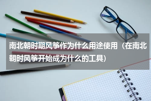 南北朝时期风筝作为什么用途使用（在南北朝时风筝开始成为什么的工具）