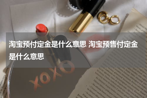 淘宝预付定金是什么意思 淘宝预售付定金是什么意思