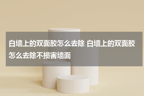 白墙上的双面胶怎么去除 白墙上的双面胶怎么去除不损害墙面