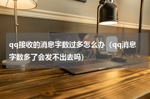 qq接收的消息字数过多怎么办（qq消息字数多了会发不出去吗）