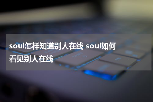 soul怎样知道别人在线 soul如何看见别人在线