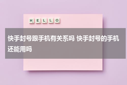 快手封号跟手机有关系吗 快手封号的手机还能用吗