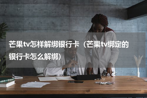芒果tv怎样解绑银行卡（芒果tv绑定的银行卡怎么解绑）