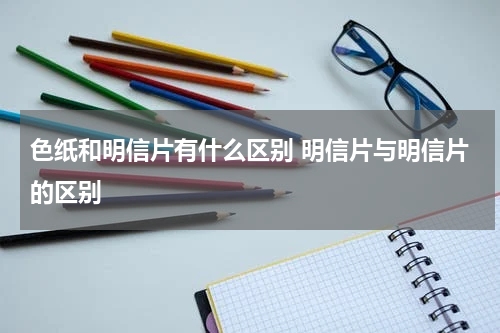 色纸和明信片有什么区别 明信片与明信片的区别