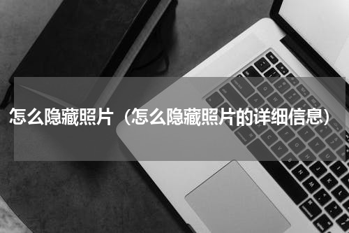 怎么隐藏照片（怎么隐藏照片的详细信息）