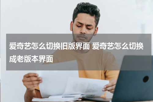爱奇艺怎么切换旧版界面 爱奇艺怎么切换成老版本界面