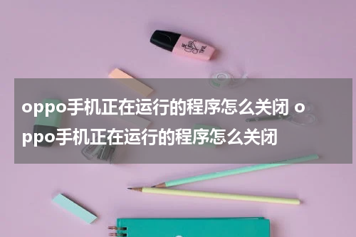 oppo手机正在运行的程序怎么关闭 oppo手机正在运行的程序怎么关闭