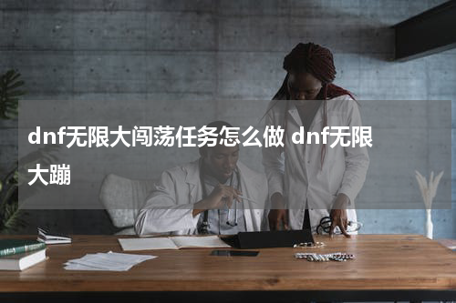 dnf无限大闯荡任务怎么做 dnf无限大蹦