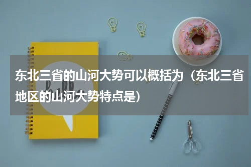 东北三省的山河大势可以概括为（东北三省地区的山河大势特点是）