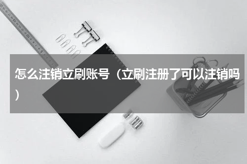 怎么注销立刷账号（立刷注册了可以注销吗）