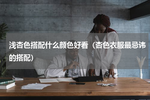浅杏色搭配什么颜色好看（杏色衣服最忌讳的搭配）