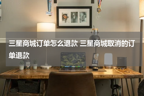 三星商城订单怎么退款 三星商城取消的订单退款