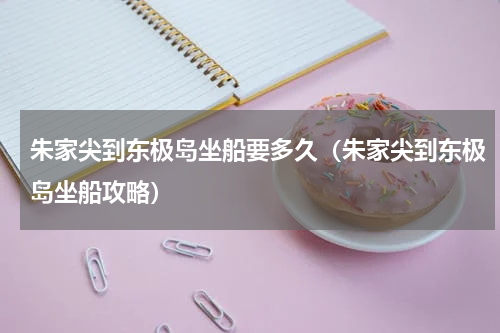 朱家尖到东极岛坐船要多久（朱家尖到东极岛坐船攻略）
