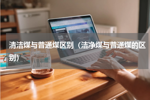 清洁煤与普通煤区别（洁净煤与普通煤的区别）