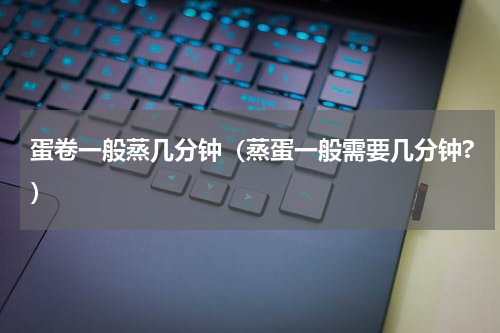 蛋卷一般蒸几分钟（蒸蛋一般需要几分钟?）