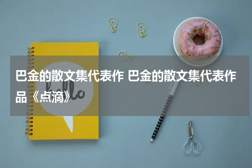 巴金的散文集代表作 巴金的散文集代表作品《点滴》
