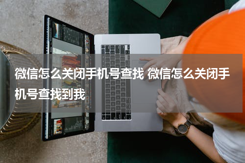 微信怎么关闭手机号查找 微信怎么关闭手机号查找到我