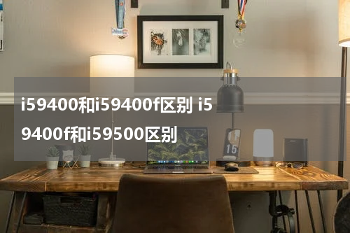 i59400和i59400f区别 i59400f和i59500区别