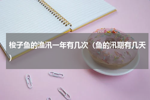 梭子鱼的渔汛一年有几次（鱼的汛期有几天）
