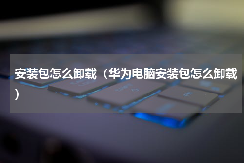 安装包怎么卸载（华为电脑安装包怎么卸载）
