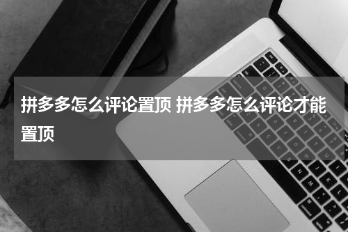 拼多多怎么评论置顶 拼多多怎么评论才能置顶