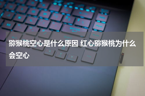 猕猴桃空心是什么原因 红心猕猴桃为什么会空心