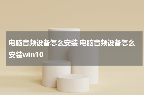 电脑音频设备怎么安装 电脑音频设备怎么安装win10