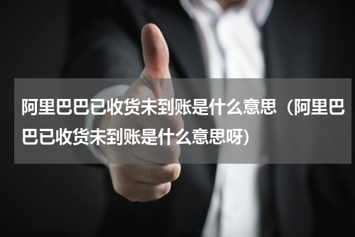 阿里巴巴已收货未到账是什么意思（阿里巴巴已收货未到账是什么意思呀）